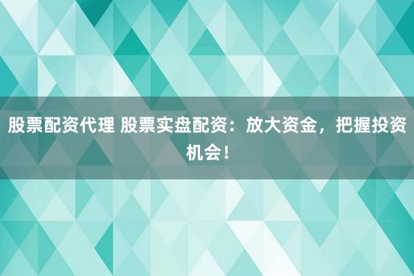 股票配资代理 股票实盘配资：放大资金，把握投资机会！