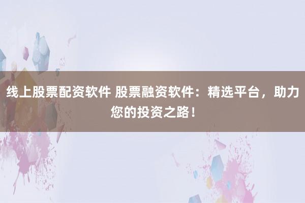 线上股票配资软件 股票融资软件：精选平台，助力您的投资之路！