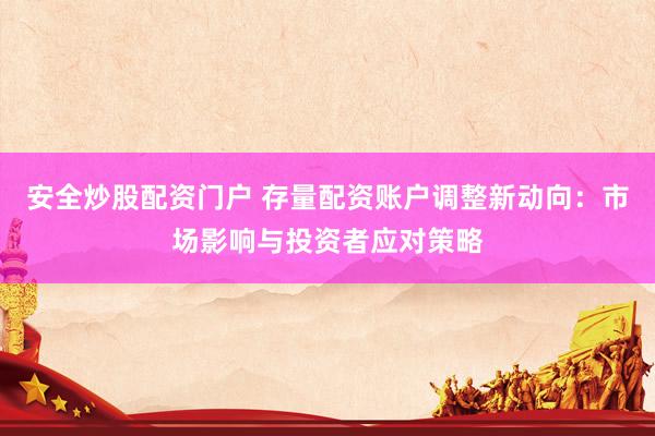 安全炒股配资门户 存量配资账户调整新动向：市场影响与投资者应对策略