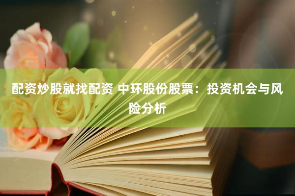 配资炒股就找配资 中环股份股票：投资机会与风险分析