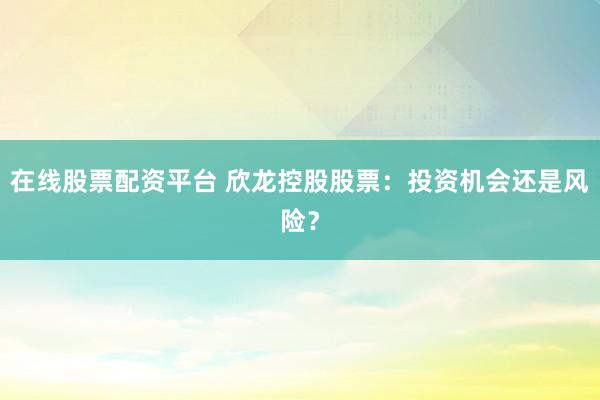 在线股票配资平台 欣龙控股股票：投资机会还是风险？