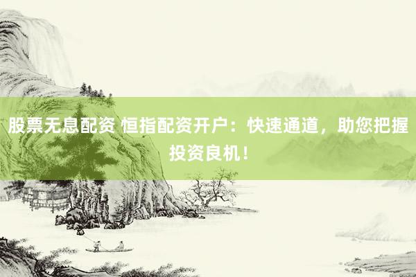 股票无息配资 恒指配资开户：快速通道，助您把握投资良机！