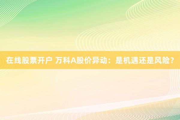 在线股票开户 万科A股价异动：是机遇还是风险？