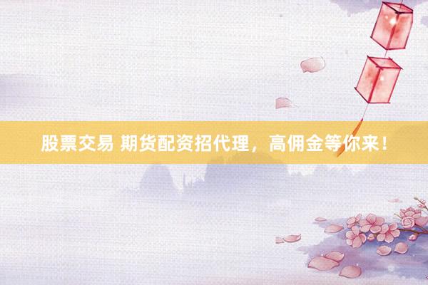 股票交易 期货配资招代理，高佣金等你来！
