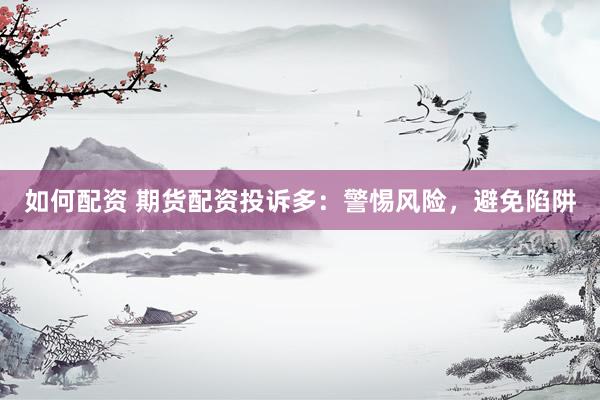如何配资 期货配资投诉多：警惕风险，避免陷阱
