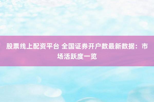 股票线上配资平台 全国证券开户数最新数据：市场活跃度一览