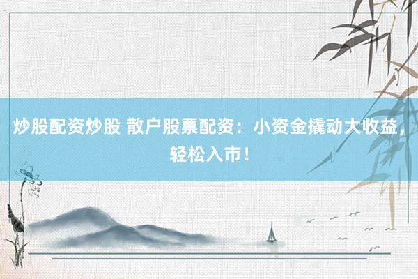 炒股配资炒股 散户股票配资：小资金撬动大收益，轻松入市！