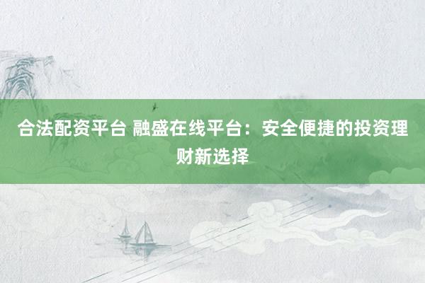 合法配资平台 融盛在线平台：安全便捷的投资理财新选择