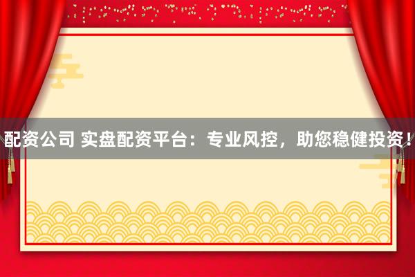 配资公司 实盘配资平台：专业风控，助您稳健投资！
