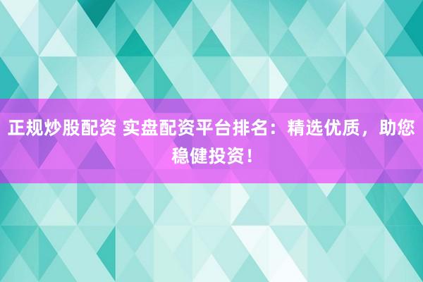 正规炒股配资 实盘配资平台排名：精选优质，助您稳健投资！