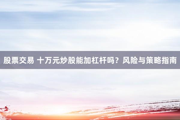 股票交易 十万元炒股能加杠杆吗？风险与策略指南