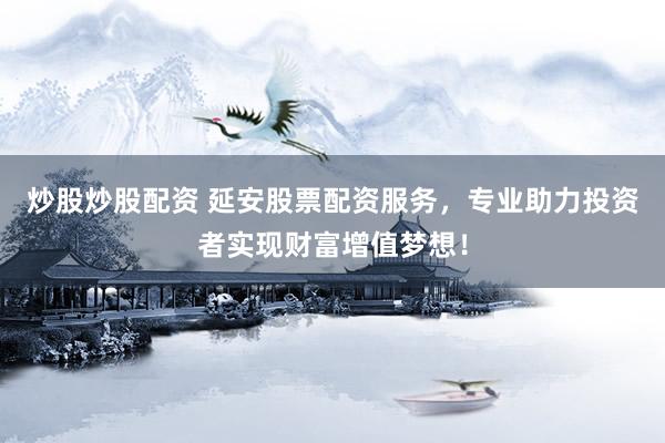 炒股炒股配资 延安股票配资服务，专业助力投资者实现财富增值梦想！