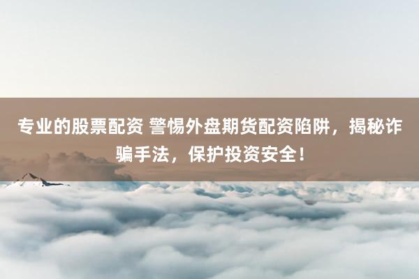 专业的股票配资 警惕外盘期货配资陷阱，揭秘诈骗手法，保护投资安全！