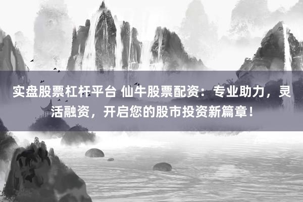 实盘股票杠杆平台 仙牛股票配资：专业助力，灵活融资，开启您的股市投资新篇章！