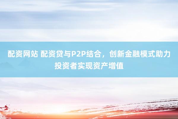 配资网站 配资贷与P2P结合，创新金融模式助力投资者实现资产增值