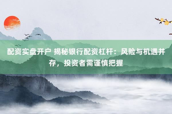 配资实盘开户 揭秘银行配资杠杆：风险与机遇并存，投资者需谨慎把握