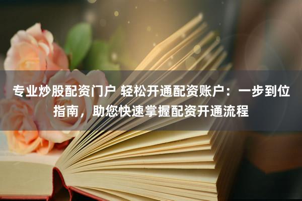 专业炒股配资门户 轻松开通配资账户：一步到位指南，助您快速掌握配资开通流程