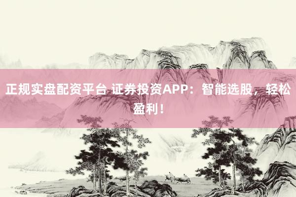 正规实盘配资平台 证券投资APP：智能选股，轻松盈利！