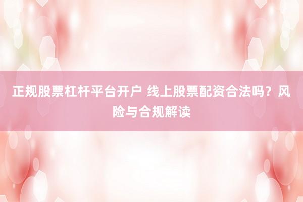 正规股票杠杆平台开户 线上股票配资合法吗？风险与合规解读