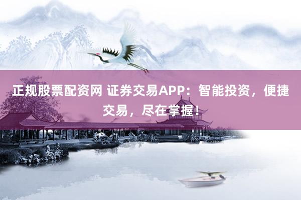 正规股票配资网 证券交易APP：智能投资，便捷交易，尽在掌握！