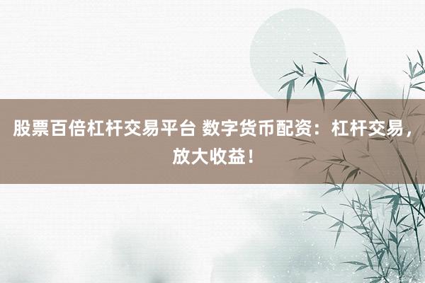 股票百倍杠杆交易平台 数字货币配资：杠杆交易，放大收益！