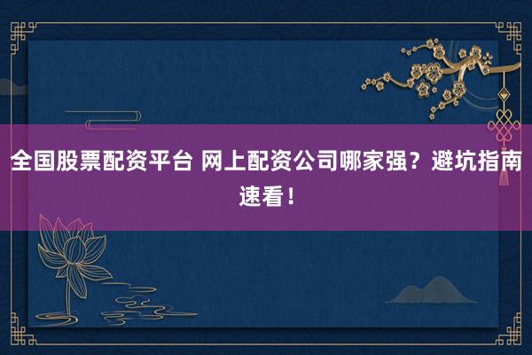 全国股票配资平台 网上配资公司哪家强？避坑指南速看！
