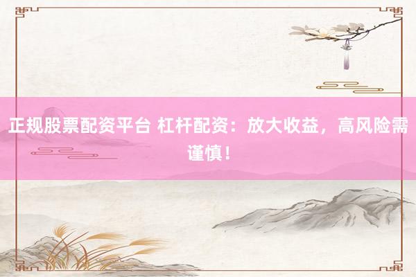 正规股票配资平台 杠杆配资：放大收益，高风险需谨慎！