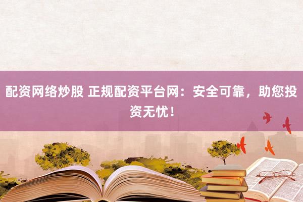 配资网络炒股 正规配资平台网：安全可靠，助您投资无忧！