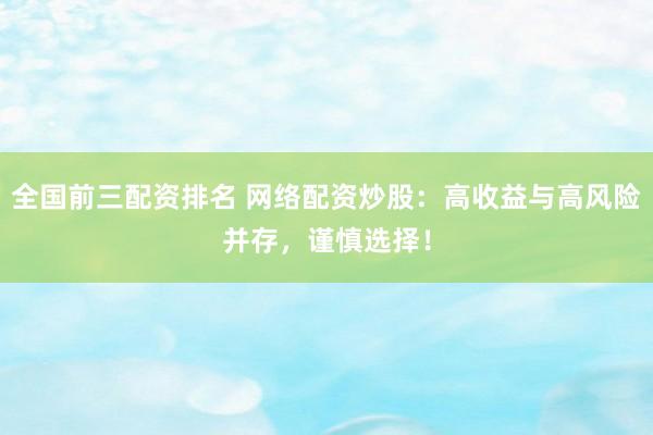 全国前三配资排名 网络配资炒股：高收益与高风险并存，谨慎选择！
