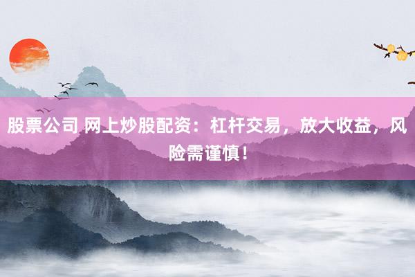 股票公司 网上炒股配资：杠杆交易，放大收益，风险需谨慎！