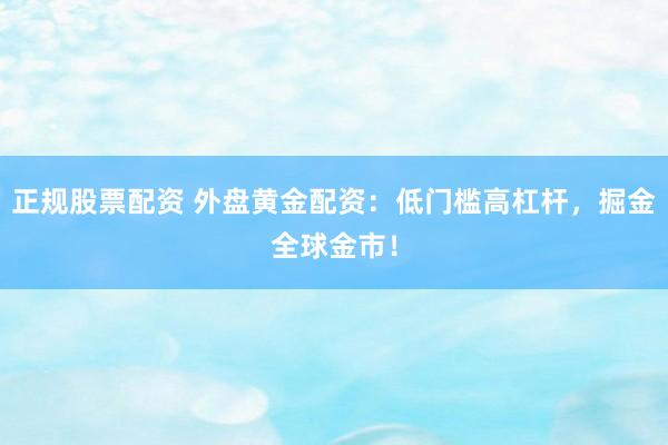 正规股票配资 外盘黄金配资：低门槛高杠杆，掘金全球金市！