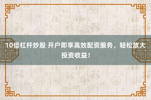 10倍杠杆炒股 开户即享高效配资服务，轻松放大投资收益！