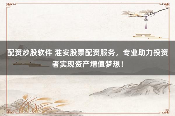 配资炒股软件 淮安股票配资服务，专业助力投资者实现资产增值梦想！