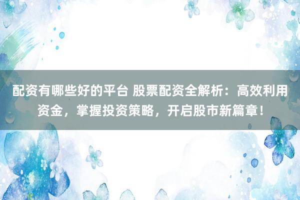 配资有哪些好的平台 股票配资全解析：高效利用资金，掌握投资策略，开启股市新篇章！
