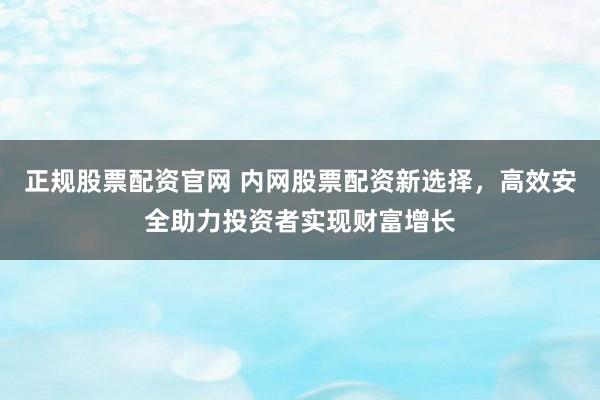 正规股票配资官网 内网股票配资新选择，高效安全助力投资者实现财富增长
