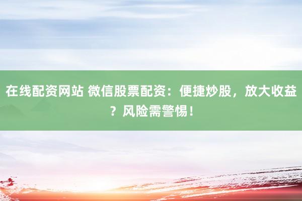 在线配资网站 微信股票配资：便捷炒股，放大收益？风险需警惕！
