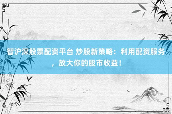 智沪深股票配资平台 炒股新策略：利用配资服务，放大你的股市收益！
