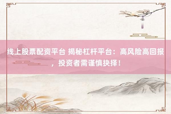 线上股票配资平台 揭秘杠杆平台：高风险高回报，投资者需谨慎抉择！