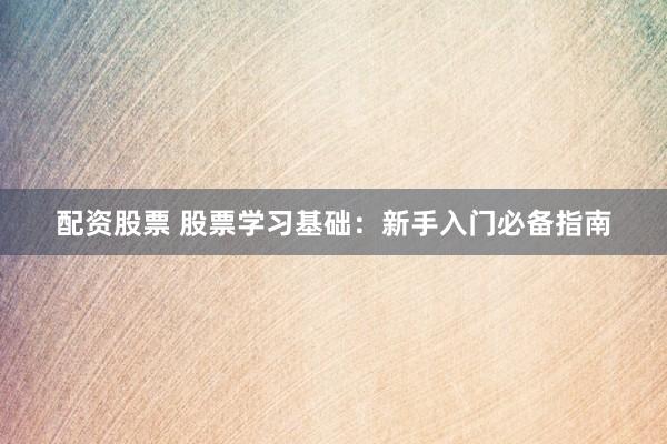 配资股票 股票学习基础：新手入门必备指南