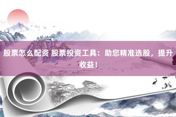 股票怎么配资 股票投资工具：助您精准选股，提升收益！