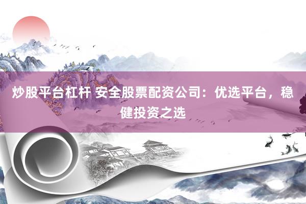 炒股平台杠杆 安全股票配资公司：优选平台，稳健投资之选