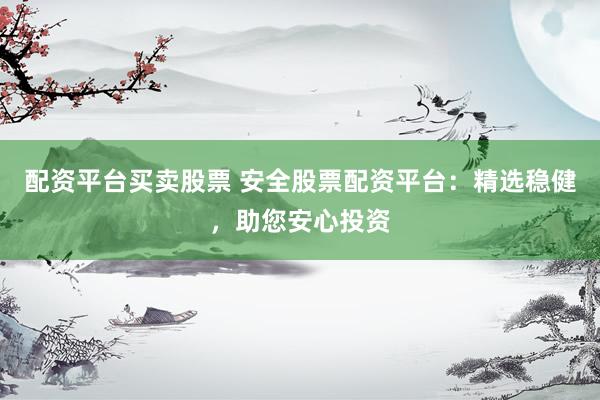 配资平台买卖股票 安全股票配资平台：精选稳健，助您安心投资