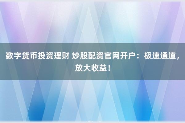 数字货币投资理财 炒股配资官网开户：极速通道，放大收益！