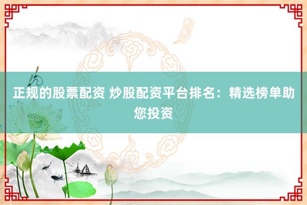 正规的股票配资 炒股配资平台排名：精选榜单助您投资