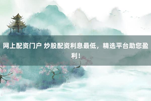 网上配资门户 炒股配资利息最低，精选平台助您盈利！