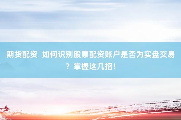 期货配资  如何识别股票配资账户是否为实盘交易？掌握这几招！