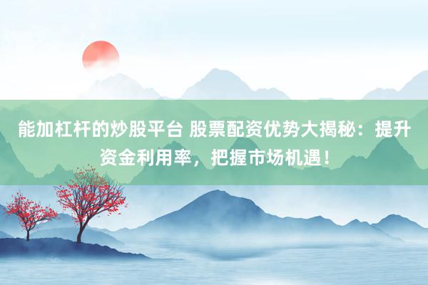 能加杠杆的炒股平台 股票配资优势大揭秘：提升资金利用率，把握市场机遇！