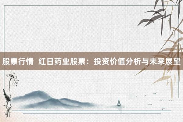 股票行情  红日药业股票：投资价值分析与未来展望