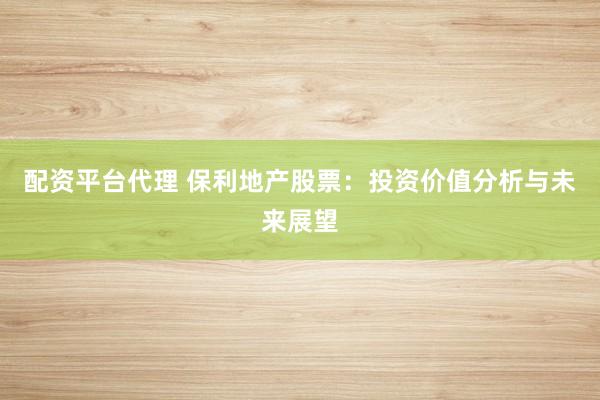 配资平台代理 保利地产股票：投资价值分析与未来展望