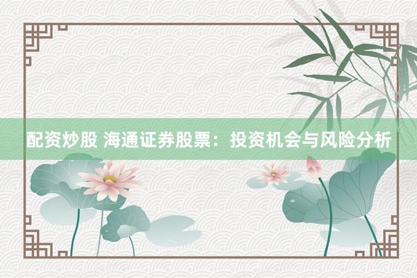 配资炒股 海通证券股票：投资机会与风险分析